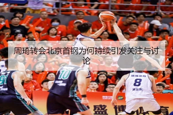 周琦转会北京首钢为何持续引发关注与讨论